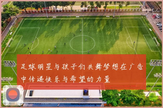 足球明星与孩子们共舞梦想在广告中传递快乐与希望的力量