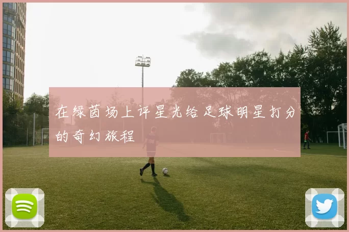 在绿茵场上评星光给足球明星打分的奇幻旅程