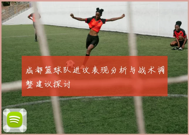 成都篮球队进攻表现分析与战术调整建议探讨
