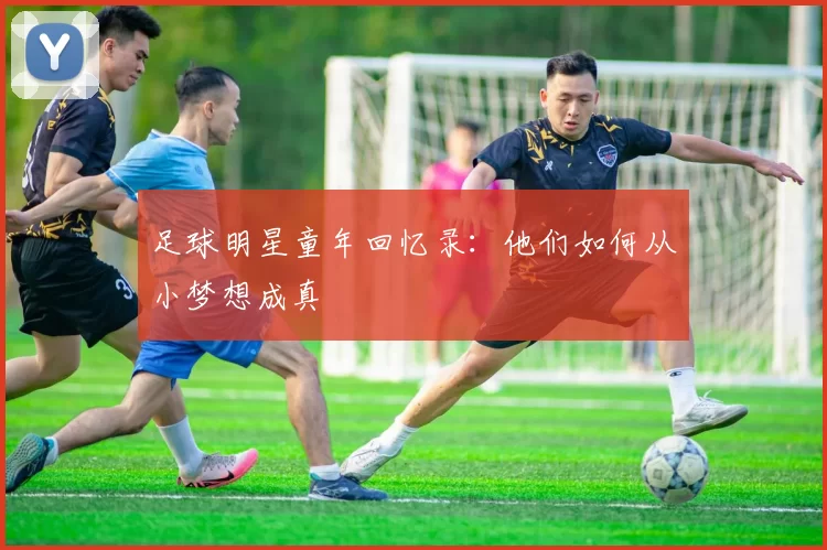 足球明星童年回忆录：他们如何从小梦想成真