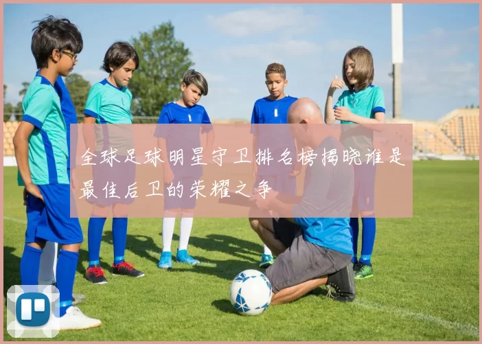 全球足球明星守卫排名榜揭晓谁是最佳后卫的荣耀之争