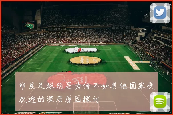 印度足球明星为何不如其他国家受欢迎的深层原因探讨
