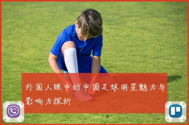 外国人眼中的中国足球明星魅力与影响力探析