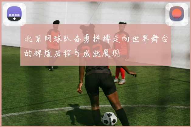 北京网球队奋勇拼搏走向世界舞台的辉煌历程与成就展现