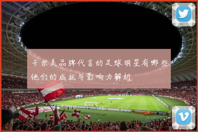 卡尔美品牌代言的足球明星有哪些他们的成就与影响力解析