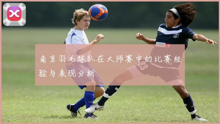 南京羽毛球队在大师赛中的比赛经验与表现分析