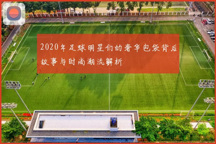 2020年足球明星们的奢华包袋背后故事与时尚潮流解析