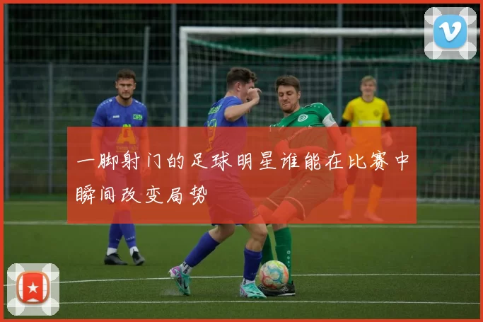 一脚射门的足球明星谁能在比赛中瞬间改变局势