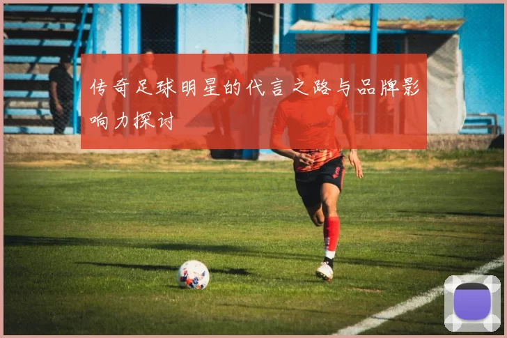 传奇足球明星的代言之路与品牌影响力探讨