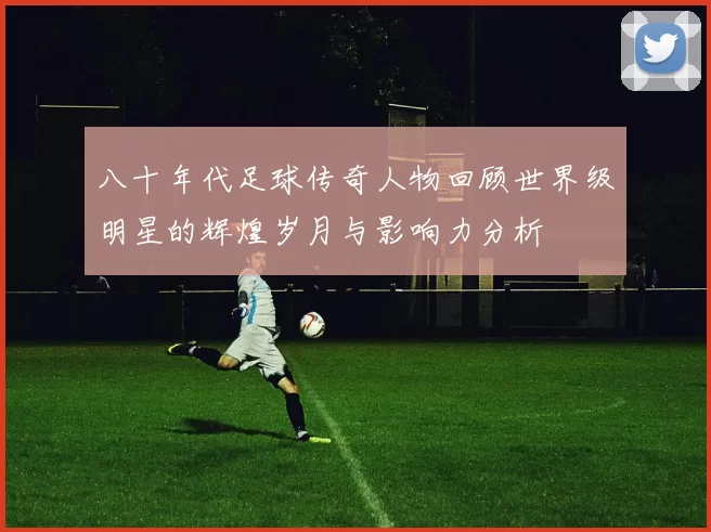 八十年代足球传奇人物回顾世界级明星的辉煌岁月与影响力分析