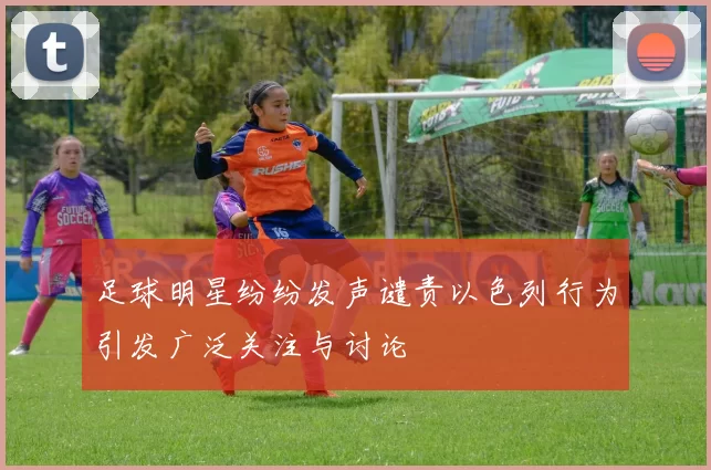 足球明星纷纷发声谴责以色列行为引发广泛关注与讨论