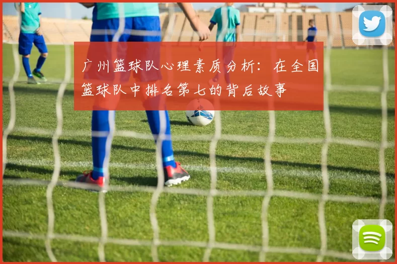 广州篮球队心理素质分析：在全国篮球队中排名第七的背后故事
