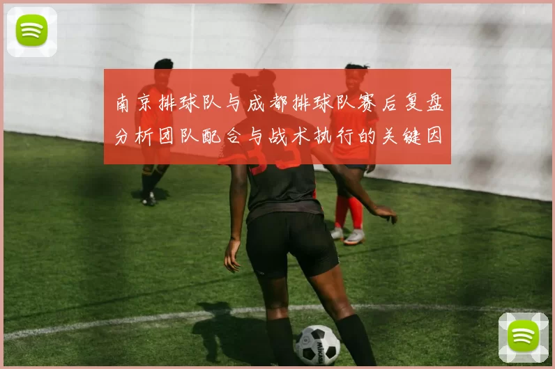 南京排球队与成都排球队赛后复盘分析团队配合与战术执行的关键因素