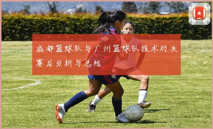 成都篮球队与广州篮球队技术对决赛后分析与总结