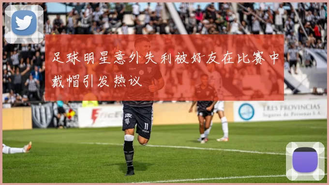 足球明星意外失利被好友在比赛中戴帽引发热议