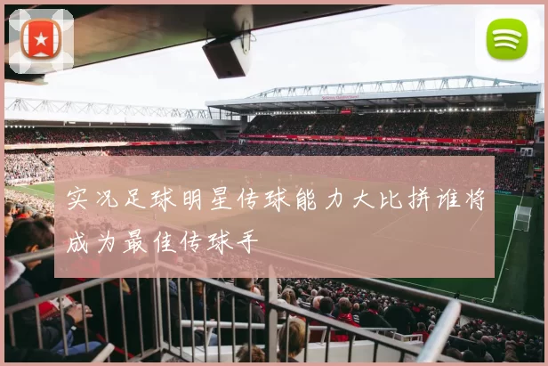 实况足球明星传球能力大比拼谁将成为最佳传球手