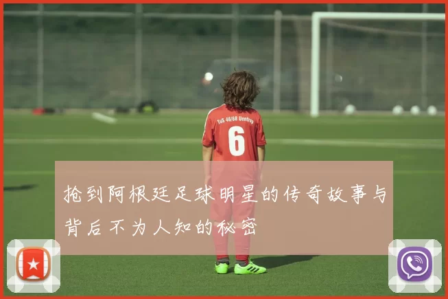 抢到阿根廷足球明星的传奇故事与背后不为人知的秘密