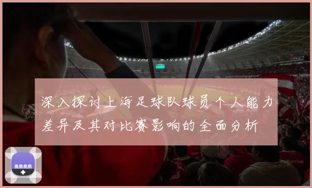 深入探讨上海足球队球员个人能力差异及其对比赛影响的全面分析