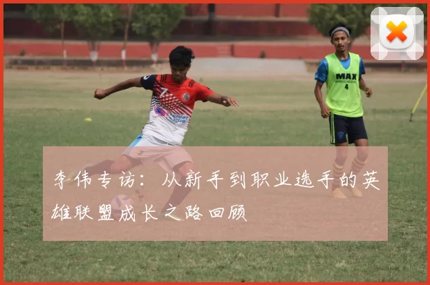 李伟专访：从新手到职业选手的英雄联盟成长之路回顾