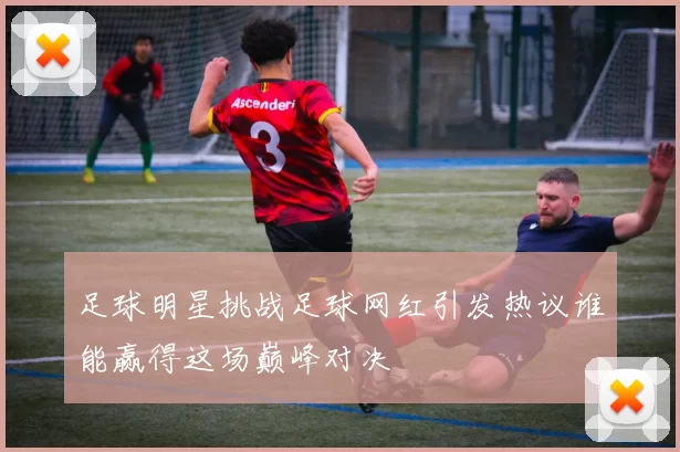 足球明星挑战足球网红引发热议谁能赢得这场巅峰对决