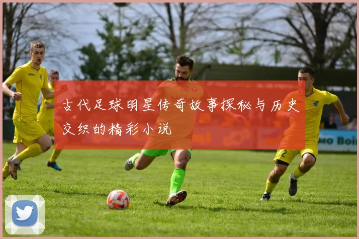 古代足球明星传奇故事探秘与历史交织的精彩小说