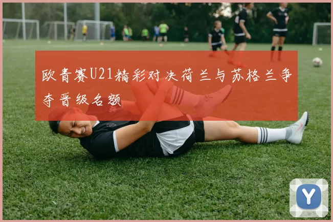欧青赛U21精彩对决荷兰与苏格兰争夺晋级名额