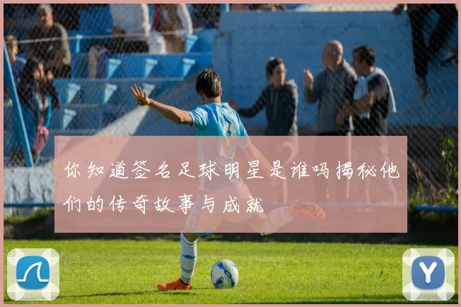 你知道签名足球明星是谁吗揭秘他们的传奇故事与成就