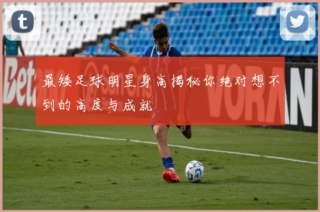 最矮足球明星身高揭秘你绝对想不到的高度与成就