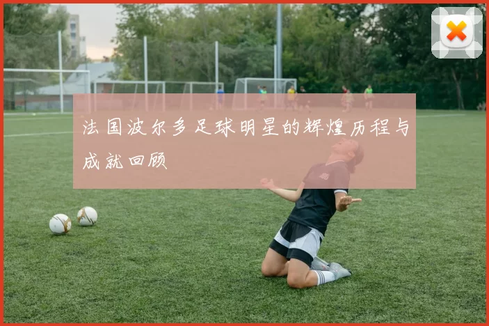 法国波尔多足球明星的辉煌历程与成就回顾