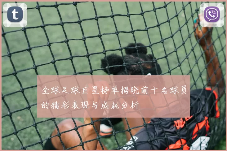 全球足球巨星榜单揭晓前十名球员的精彩表现与成就分析