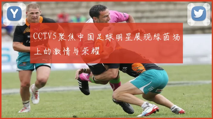 CCTV5聚焦中国足球明星展现绿茵场上的激情与荣耀