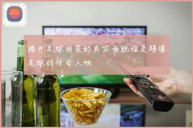 揭开足球明星的真实面貌谁是踢爆足球的传奇人物