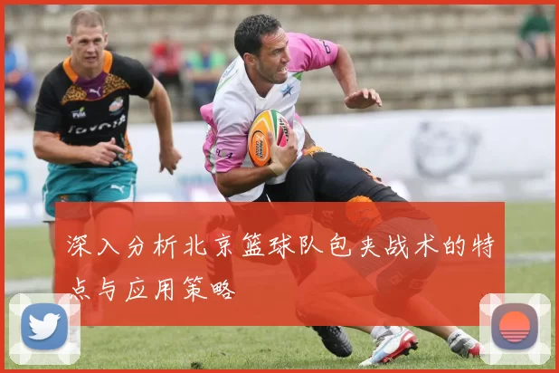 深入分析北京篮球队包夹战术的特点与应用策略