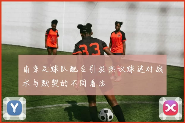 南京足球队配合引发热议球迷对战术与默契的不同看法