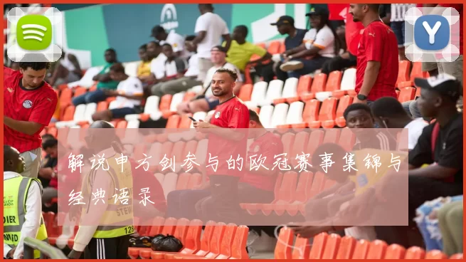 解说申方剑参与的欧冠赛事集锦与经典语录