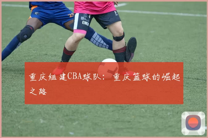 重庆组建CBA球队：重庆篮球的崛起之路