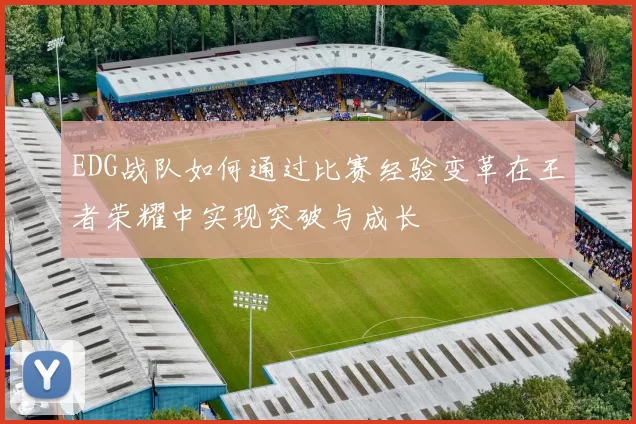 EDG战队如何通过比赛经验变革在王者荣耀中实现突破与成长