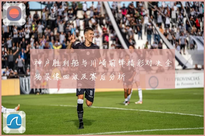 神户胜利船与川崎前锋精彩对决全场录像回放及赛后分析