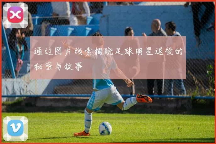 通过图片线索揭晓足球明星退役的秘密与故事