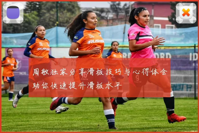 周敏独家分享滑板技巧与心得体会助你快速提升滑板水平