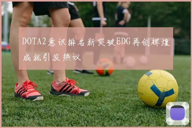DOTA2意识排名新突破EDG再创辉煌成就引发热议