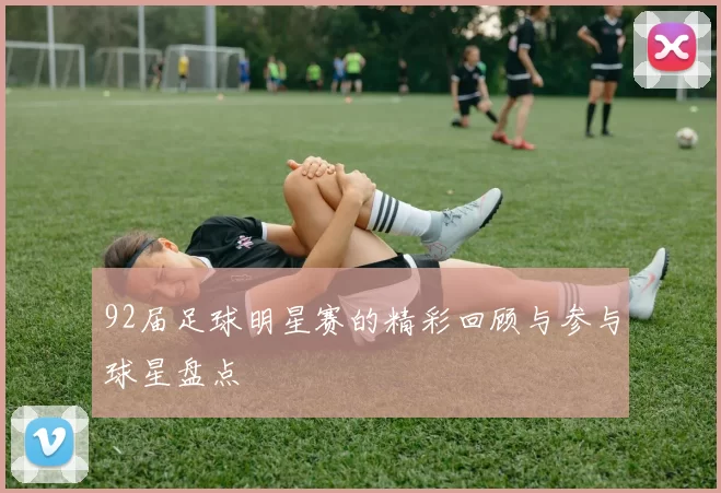 92届足球明星赛的精彩回顾与参与球星盘点