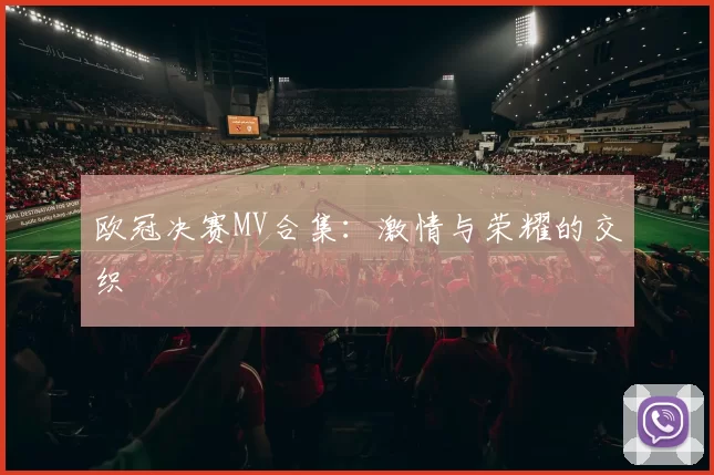 欧冠决赛MV合集：激情与荣耀的交织