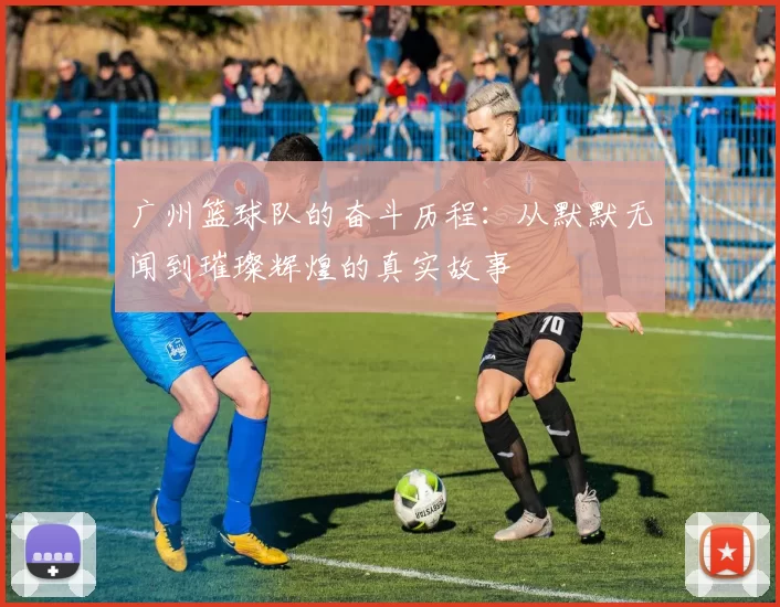 广州篮球队的奋斗历程：从默默无闻到璀璨辉煌的真实故事