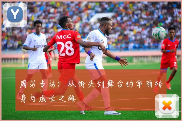 周芳专访：从街头到舞台的华丽转身与成长之路