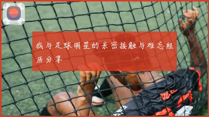 我与足球明星的亲密接触与难忘经历分享