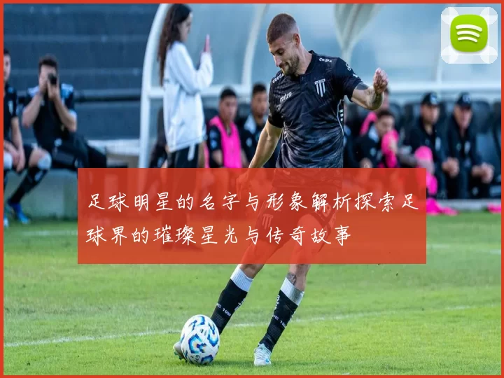 足球明星的名字与形象解析探索足球界的璀璨星光与传奇故事