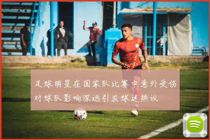 足球明星在国家队比赛中意外受伤对球队影响深远引发球迷热议