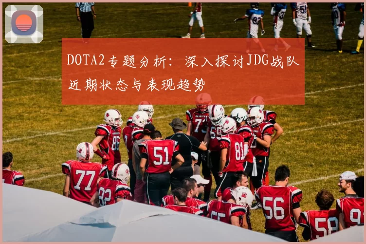 DOTA2专题分析：深入探讨JDG战队近期状态与表现趋势