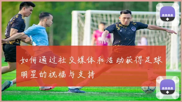 如何通过社交媒体和活动获得足球明星的祝福与支持